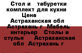 Стол и 4 табуретки (комплект для кухни) › Цена ­ 3 350 - Астраханская обл., Астрахань г. Мебель, интерьер » Столы и стулья   . Астраханская обл.,Астрахань г.